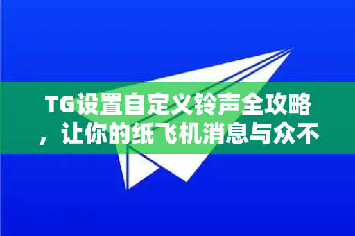 TG设置自定义铃声全攻略,让你的纸飞机消息与众不同-第1张图片-TG中文版纸Telegeram|快速的即时通讯应用 TG设置自定义铃声全攻略,让你的纸飞机消息与众不同-第1张图片-TG中文版纸Telegeram|快速的即时通讯应用