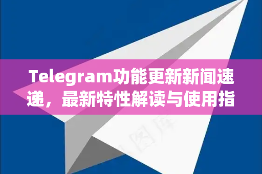Telegram功能更新新闻速递,最新特性解读与使用指南-第1张图片-TG中文版纸Telegeram|快速的即时通讯应用 Telegram功能更新新闻速递,最新特性解读与使用指南-第1张图片-TG中文版纸Telegeram|快速的即时通讯应用
