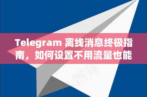Telegram 离线消息终极指南，如何设置不用流量也能发送消息-第1张图片-TG中文版纸Telegeram|快速的即时通讯应用