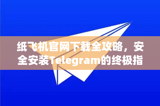 纸飞机官网下载全攻略，安全安装Telegram的终极指南