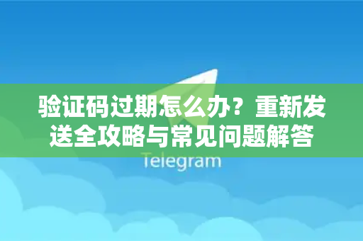 验证码过期怎么办？重新发送全攻略与常见问题解答-第1张图片-TG中文版纸Telegeram|快速的即时通讯应用
