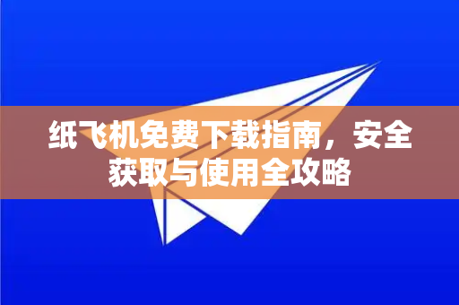 纸飞机免费下载指南，安全获取与使用全攻略
