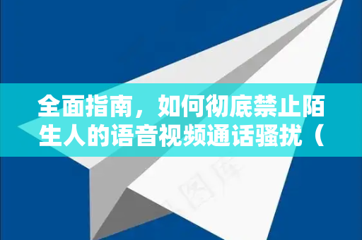 全面指南，如何彻底禁止陌生人的语音视频通话骚扰（终极方案）-第1张图片-TG中文版纸Telegeram|快速的即时通讯应用