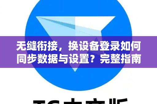 无缝衔接，换设备登录如何同步数据与设置？完整指南-第1张图片-TG中文版纸Telegeram|快速的即时通讯应用