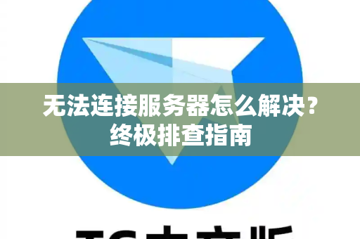 无法连接服务器怎么解决？终极排查指南-第1张图片-TG中文版纸Telegeram|快速的即时通讯应用