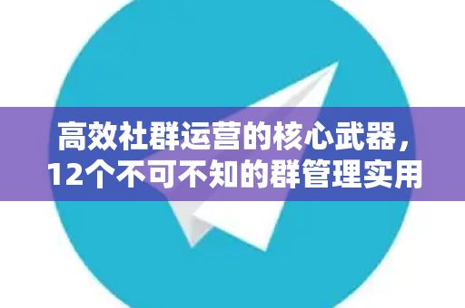 高效社群运营的核心武器，12个不可不知的群管理实用功能揭秘-第1张图片-TG中文版纸Telegeram|快速的即时通讯应用