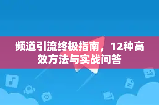 频道引流终极指南，12种高效方法与实战问答-第1张图片-TG中文版纸Telegeram|快速的即时通讯应用