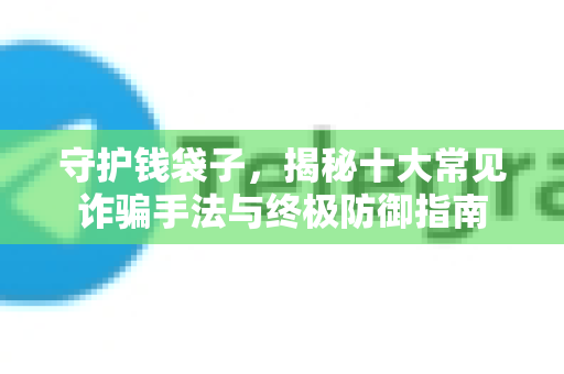 守护钱袋子，揭秘十大常见诈骗手法与终极防御指南-第1张图片-TG中文版纸Telegeram|快速的即时通讯应用
