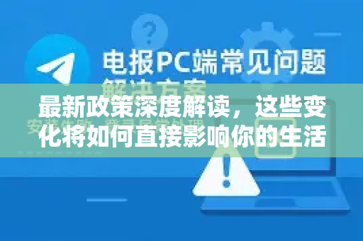 最新政策深度解读，这些变化将如何直接影响你的生活与选择？-第1张图片-TG中文版纸Telegeram|快速的即时通讯应用