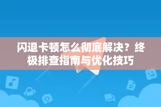 闪退卡顿怎么彻底解决？终极排查指南与优化技巧-第1张图片-TG中文版纸Telegeram|快速的即时通讯应用