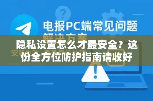 隐私设置怎么才最安全？这份全方位防护指南请收好-第1张图片-TG中文版纸Telegeram|快速的即时通讯应用