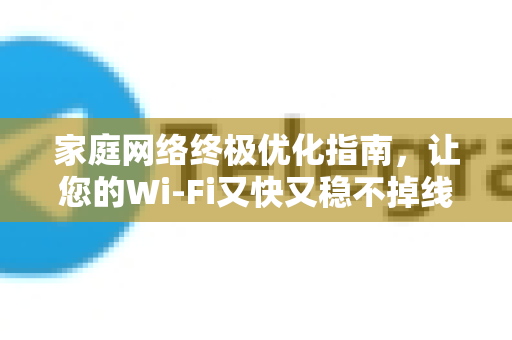 家庭网络终极优化指南，让您的Wi-Fi又快又稳不掉线-第1张图片-TG中文版纸Telegeram|快速的即时通讯应用