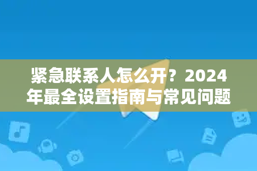 紧急联系人怎么开？2024年最全设置指南与常见问题解答-第1张图片-TG中文版纸Telegeram|快速的即时通讯应用