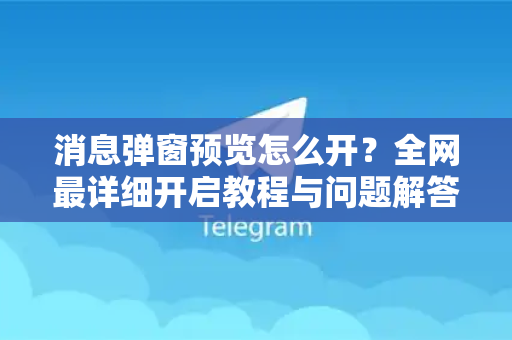 消息弹窗预览怎么开？全网最详细开启教程与问题解答-第1张图片-TG中文版纸Telegeram|快速的即时通讯应用