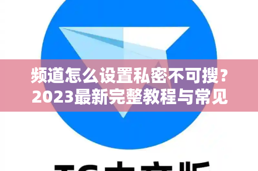 频道怎么设置私密不可搜？2023最新完整教程与常见问题解答-第1张图片-TG中文版纸Telegeram|快速的即时通讯应用
