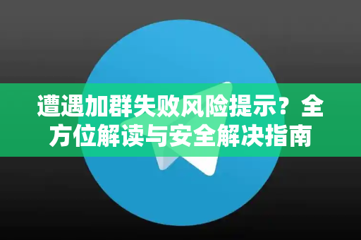 遭遇加群失败风险提示？全方位解读与安全解决指南-第1张图片-TG中文版纸Telegeram|快速的即时通讯应用