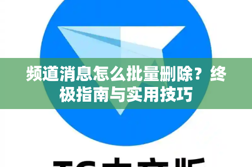 频道消息怎么批量删除？终极指南与实用技巧-第1张图片-TG中文版纸Telegeram|快速的即时通讯应用