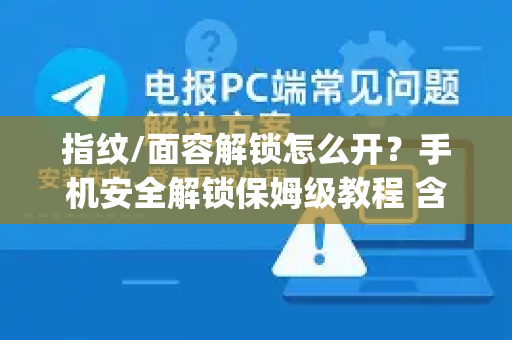 指纹/面容解锁怎么开？手机安全解锁保姆级教程 含iPhone/华为/小米等主流品牌)-第1张图片-TG中文版纸Telegeram|快速的即时通讯应用