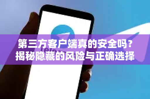 第三方客户端真的安全吗？揭秘隐藏的风险与正确选择之道-第1张图片-TG中文版纸Telegeram|快速的即时通讯应用