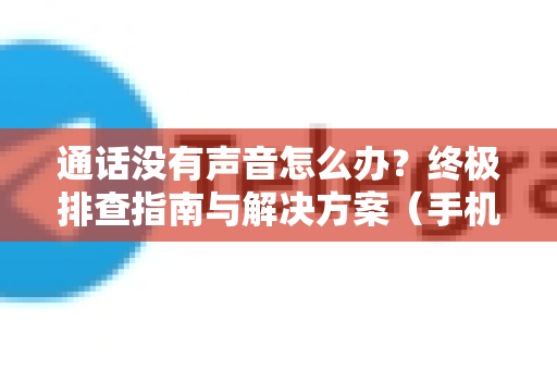 通话没有声音怎么办？终极排查指南与解决方案（手机/网络通话全解析）-第1张图片-TG中文版纸Telegeram|快速的即时通讯应用