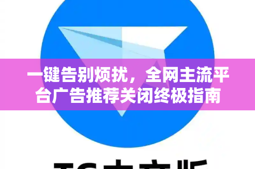 一键告别烦扰，全网主流平台广告推荐关闭终极指南-第1张图片-TG中文版纸Telegeram|快速的即时通讯应用