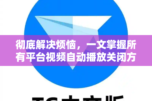 彻底解决烦恼，一文掌握所有平台视频自动播放关闭方法-第1张图片-TG中文版纸Telegeram|快速的即时通讯应用