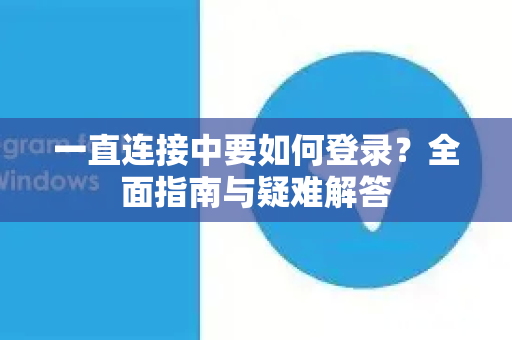 一直连接中要如何登录？全面指南与疑难解答-第1张图片-TG中文版纸Telegeram|快速的即时通讯应用