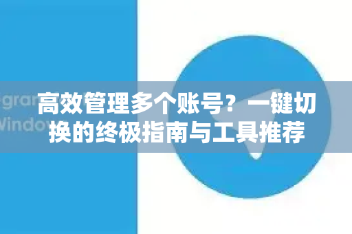 高效管理多个账号？一键切换的终极指南与工具推荐-第1张图片-TG中文版纸Telegeram|快速的即时通讯应用
