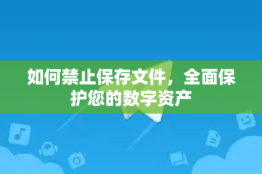 如何禁止保存文件，全面保护您的数字资产-第1张图片-TG中文版纸Telegeram|快速的即时通讯应用