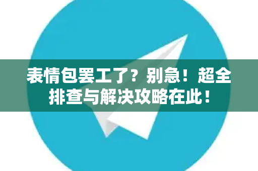 表情包罢工了？别急！超全排查与解决攻略在此！-第1张图片-TG中文版纸Telegeram|快速的即时通讯应用