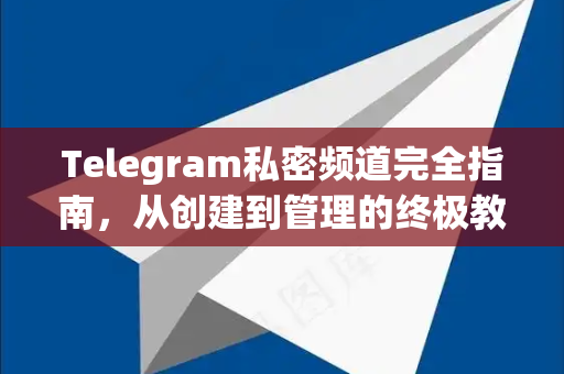 Telegram私密频道完全指南，从创建到管理的终极教程