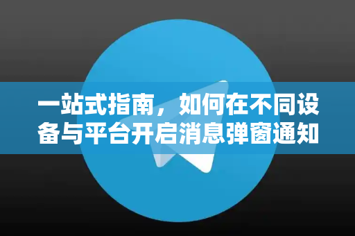 一站式指南，如何在不同设备与平台开启消息弹窗通知