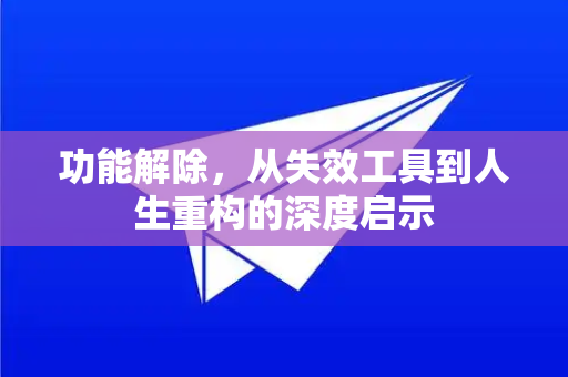 功能解除,从失效工具到人生重构的深度启示-第1张图片-TG中文版纸Telegeram|快速的即时通讯应用 功能解除,从失效工具到人生重构的深度启示-第1张图片-TG中文版纸Telegeram|快速的即时通讯应用