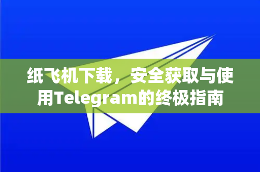 纸飞机下载，安全获取与使用Telegram的终极指南