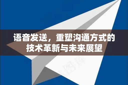 语音发送，重塑沟通方式的技术革新与未来展望-第1张图片-TG中文版纸Telegeram|快速的即时通讯应用