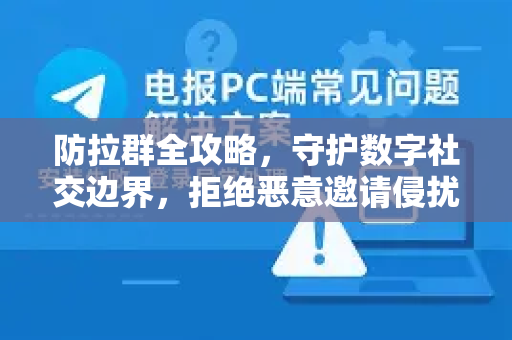 防拉群全攻略，守护数字社交边界，拒绝恶意邀请侵扰