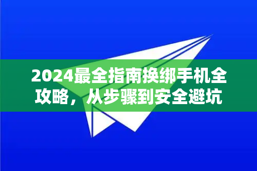 2024最全指南换绑手机全攻略，从步骤到安全避坑