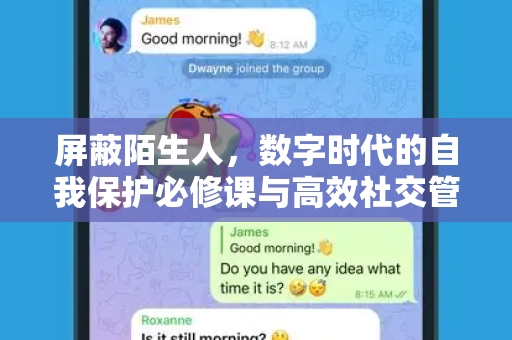 屏蔽陌生人，数字时代的自我保护必修课与高效社交管理指南