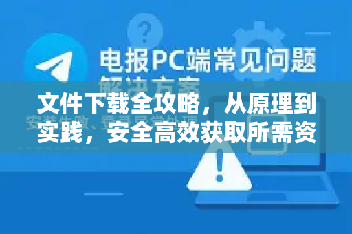 文件下载全攻略，从原理到实践，安全高效获取所需资源