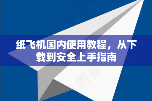 纸飞机国内使用教程，从下载到安全上手指南