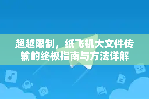超越限制，纸飞机大文件传输的终极指南与方法详解
