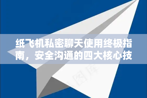 纸飞机私密聊天使用终极指南，安全沟通的四大核心技巧
