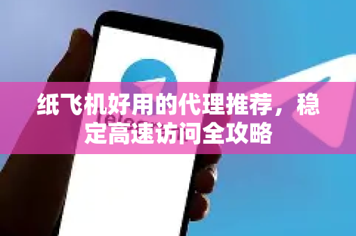 纸飞机好用的代理推荐，稳定高速访问全攻略-第1张图片-TG中文版纸Telegeram|快速的即时通讯应用