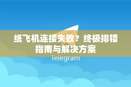 纸飞机连接失败？终极排错指南与解决方案