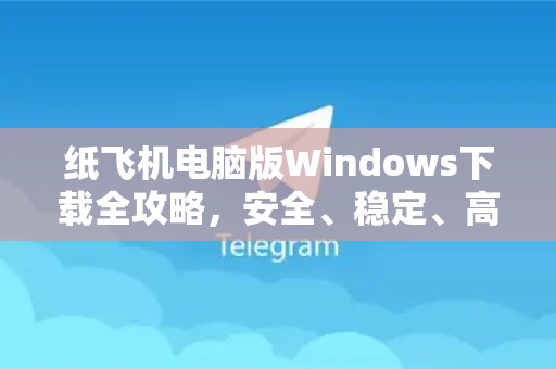 纸飞机电脑版Windows下载全攻略,安全、稳定、高效体验-第1张图片-TG中文版纸Telegeram|快速的即时通讯应用 纸飞机电脑版Windows下载全攻略,安全、稳定、高效体验-第1张图片-TG中文版纸Telegeram|快速的即时通讯应用