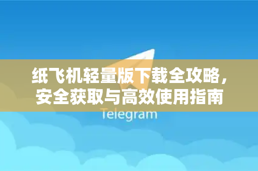 纸飞机轻量版下载全攻略，安全获取与高效使用指南
