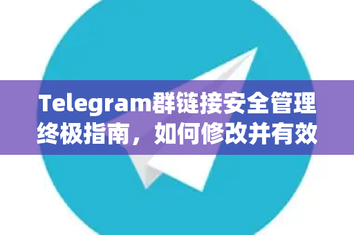 Telegram群链接安全管理终极指南，如何修改并有效防止外人进入-第1张图片-TG中文版纸Telegeram|快速的即时通讯应用