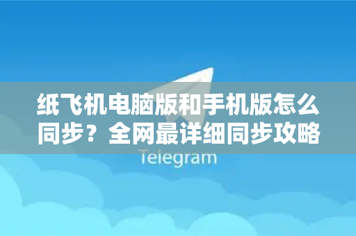 纸飞机电脑版和手机版怎么同步？全网最详细同步攻略与问题解答-第1张图片-TG中文版纸Telegeram|快速的即时通讯应用