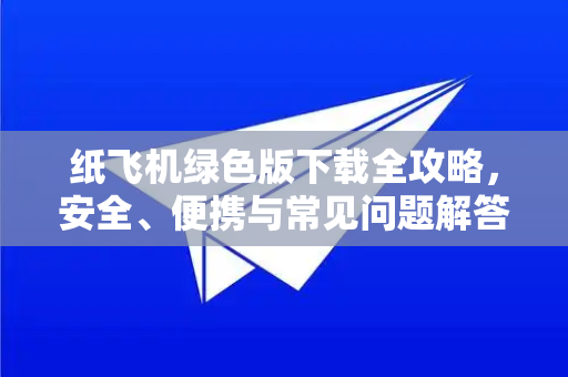 纸飞机绿色版下载全攻略，安全、便携与常见问题解答