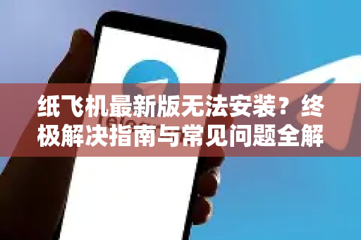 纸飞机最新版无法安装？终极解决指南与常见问题全解析-第1张图片-TG中文版纸Telegeram|快速的即时通讯应用